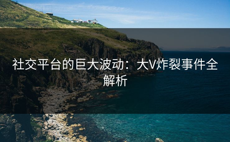 社交平台的巨大波动：大V炸裂事件全解析