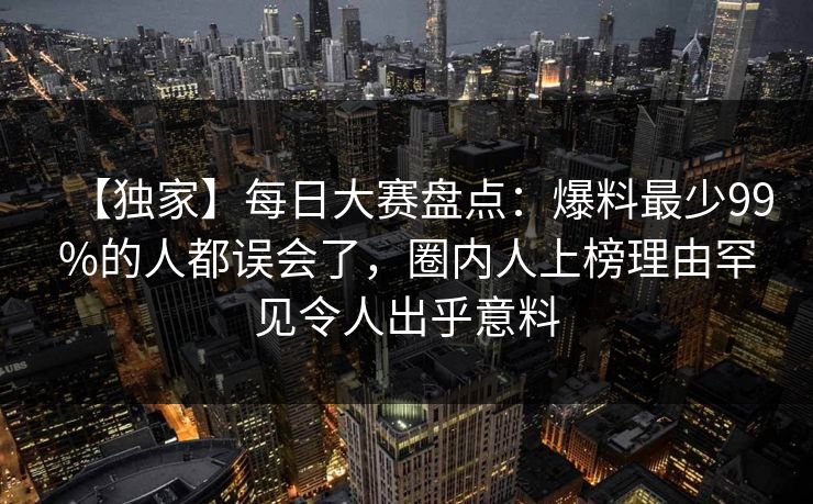 【独家】每日大赛盘点：爆料最少99%的人都误会了，圈内人上榜理由罕见令人出乎意料