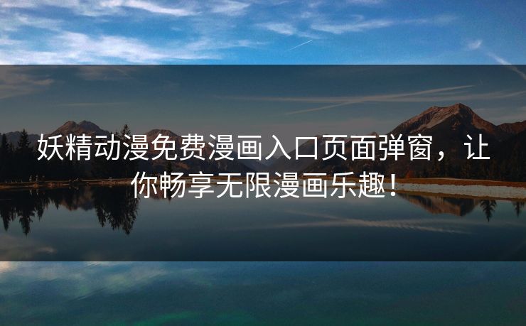 妖精动漫免费漫画入口页面弹窗，让你畅享无限漫画乐趣！