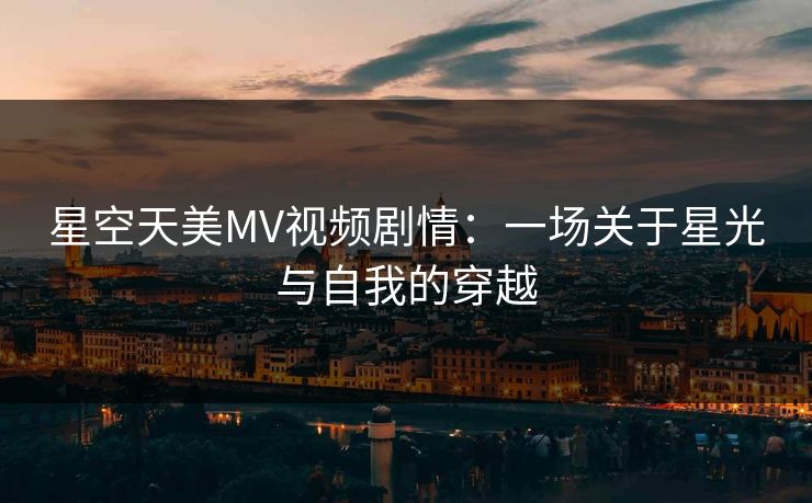 星空天美MV视频剧情：一场关于星光与自我的穿越