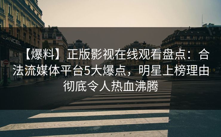 【爆料】正版影视在线观看盘点：合法流媒体平台5大爆点，明星上榜理由彻底令人热血沸腾