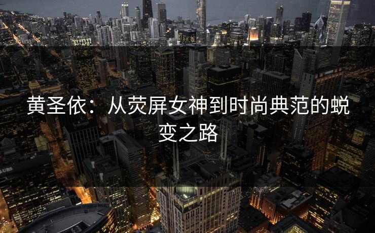 黄圣依：从荧屏女神到时尚典范的蜕变之路
