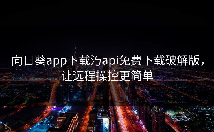向日葵app下载汅api免费下载破解版，让远程操控更简单