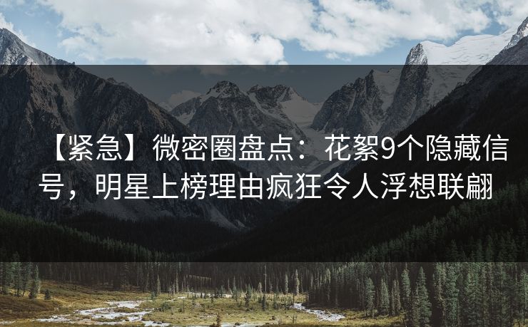 【紧急】微密圈盘点：花絮9个隐藏信号，明星上榜理由疯狂令人浮想联翩