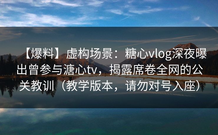 【爆料】虚构场景：糖心vlog深夜曝出曾参与溏心tv，揭露席卷全网的公关教训（教学版本，请勿对号入座）