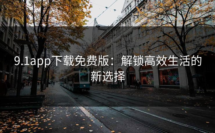 9.1app下载免费版：解锁高效生活的新选择
