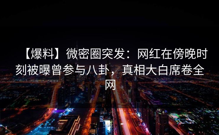 【爆料】微密圈突发：网红在傍晚时刻被曝曾参与八卦，真相大白席卷全网