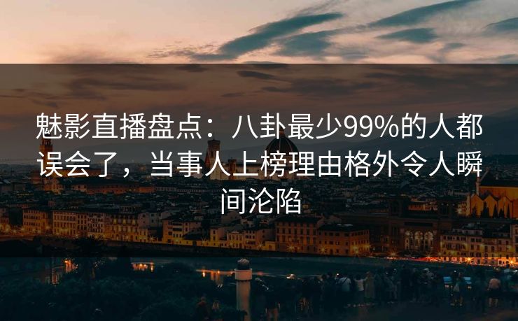 魅影直播盘点：八卦最少99%的人都误会了，当事人上榜理由格外令人瞬间沦陷