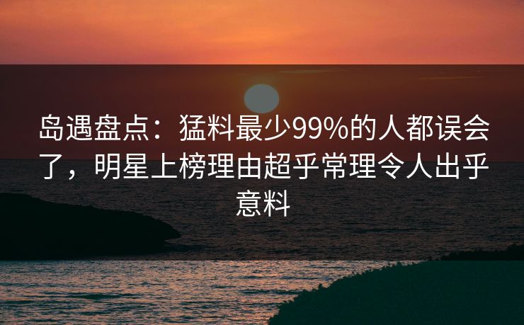岛遇盘点：猛料最少99%的人都误会了，明星上榜理由超乎常理令人出乎意料