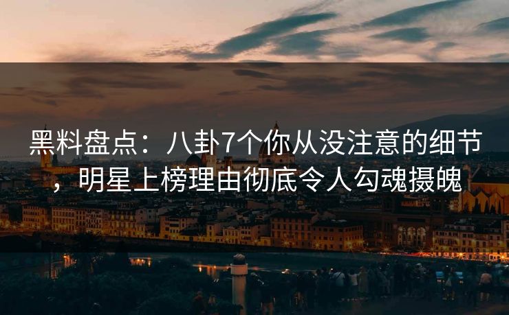黑料盘点：八卦7个你从没注意的细节，明星上榜理由彻底令人勾魂摄魄