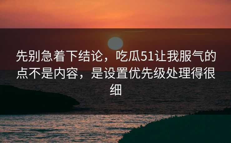先别急着下结论，吃瓜51让我服气的点不是内容，是设置优先级处理得很细