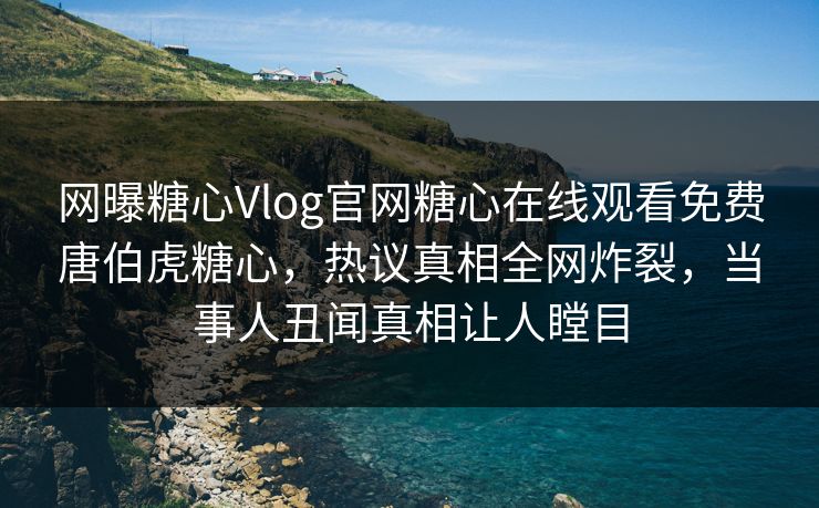 网曝糖心Vlog官网糖心在线观看免费唐伯虎糖心，热议真相全网炸裂，当事人丑闻真相让人瞠目