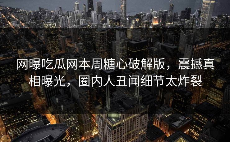 网曝吃瓜网本周糖心破解版，震撼真相曝光，圈内人丑闻细节太炸裂