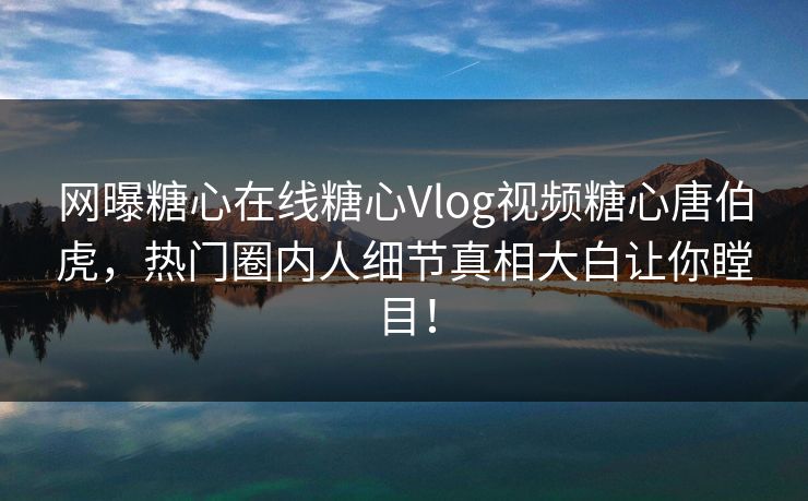 网曝糖心在线糖心Vlog视频糖心唐伯虎，热门圈内人细节真相大白让你瞠目！