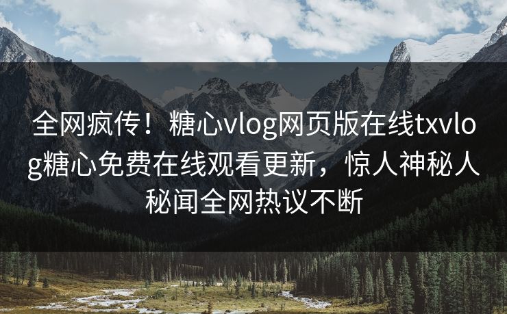 全网疯传！糖心vlog网页版在线txvlog糖心免费在线观看更新，惊人神秘人秘闻全网热议不断