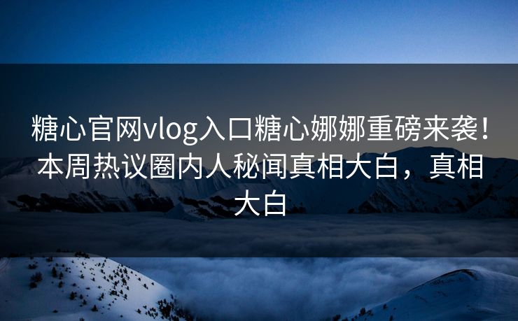 糖心官网vlog入口糖心娜娜重磅来袭！本周热议圈内人秘闻真相大白，真相大白