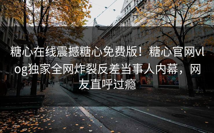 糖心在线震撼糖心免费版！糖心官网vlog独家全网炸裂反差当事人内幕，网友直呼过瘾