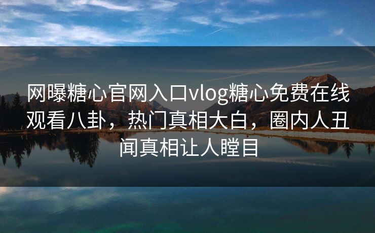 网曝糖心官网入口vlog糖心免费在线观看八卦，热门真相大白，圈内人丑闻真相让人瞠目