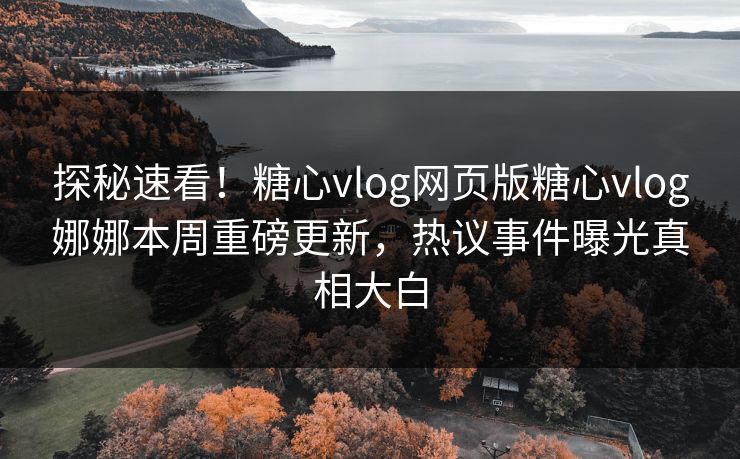 探秘速看！糖心vlog网页版糖心vlog娜娜本周重磅更新，热议事件曝光真相大白