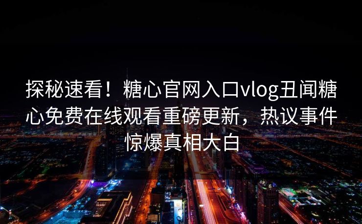 探秘速看！糖心官网入口vlog丑闻糖心免费在线观看重磅更新，热议事件惊爆真相大白