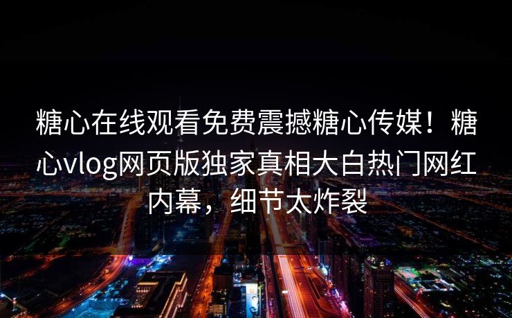 糖心在线观看免费震撼糖心传媒！糖心vlog网页版独家真相大白热门网红内幕，细节太炸裂
