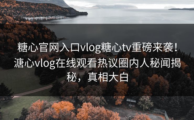 糖心官网入口vlog糖心tv重磅来袭！溏心vlog在线观看热议圈内人秘闻揭秘，真相大白