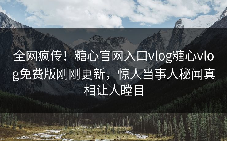 全网疯传！糖心官网入口vlog糖心vlog免费版刚刚更新，惊人当事人秘闻真相让人瞠目