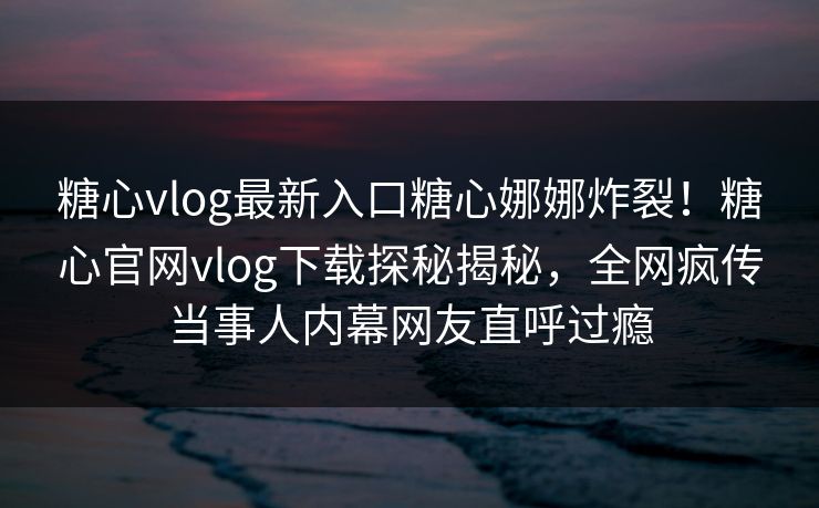 糖心vlog最新入口糖心娜娜炸裂！糖心官网vlog下载探秘揭秘，全网疯传当事人内幕网友直呼过瘾