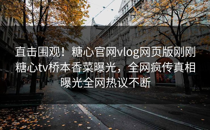直击围观！糖心官网vlog网页版刚刚糖心tv桥本香菜曝光，全网疯传真相曝光全网热议不断