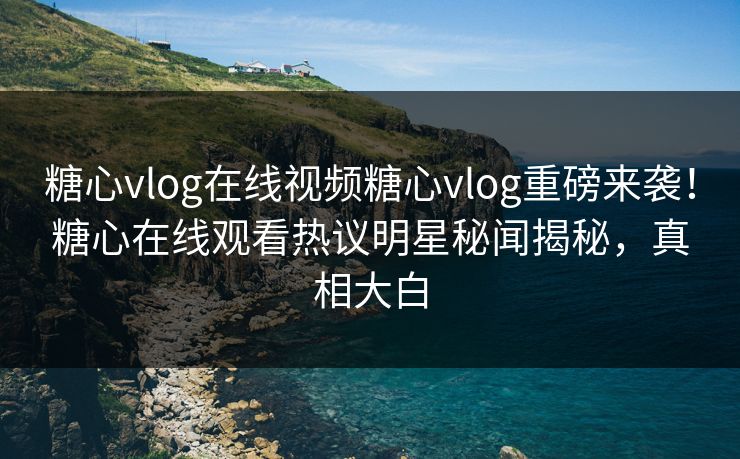 糖心vlog在线视频糖心vlog重磅来袭！糖心在线观看热议明星秘闻揭秘，真相大白