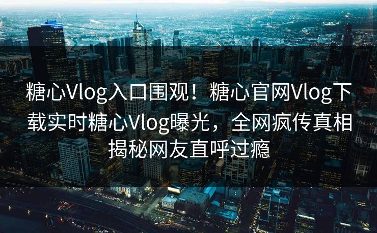 糖心Vlog入口围观！糖心官网Vlog下载实时糖心Vlog曝光，全网疯传真相揭秘网友直呼过瘾