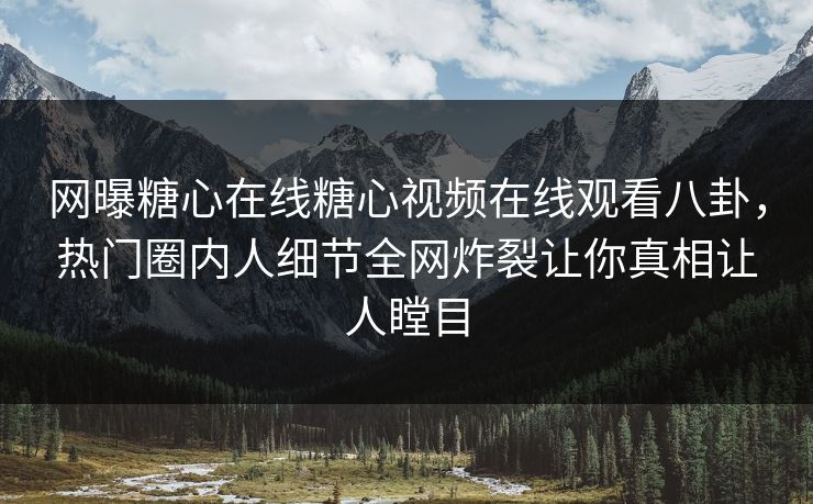 网曝糖心在线糖心视频在线观看八卦，热门圈内人细节全网炸裂让你真相让人瞠目