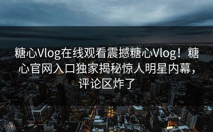 糖心Vlog在线观看震撼糖心Vlog！糖心官网入口独家揭秘惊人明星内幕，评论区炸了