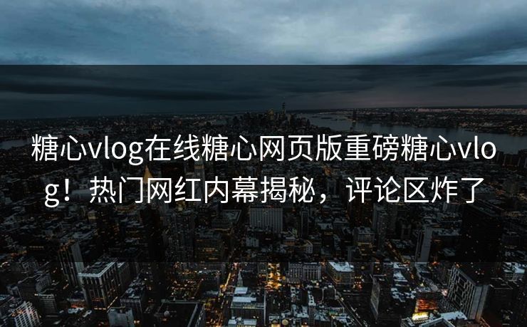 糖心vlog在线糖心网页版重磅糖心vlog！热门网红内幕揭秘，评论区炸了