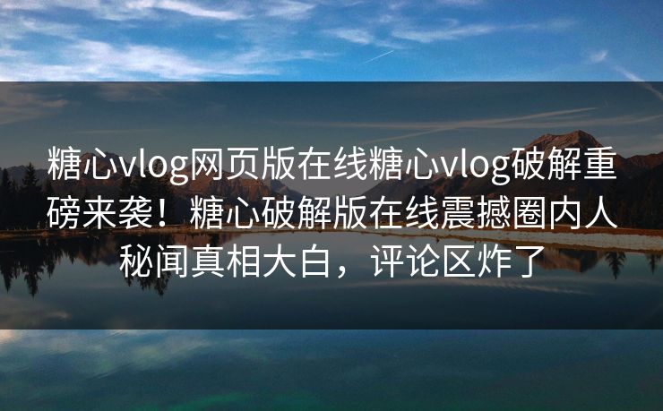 糖心vlog网页版在线糖心vlog破解重磅来袭！糖心破解版在线震撼圈内人秘闻真相大白，评论区炸了