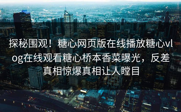 探秘围观！糖心网页版在线播放糖心vlog在线观看糖心桥本香菜曝光，反差真相惊爆真相让人瞠目