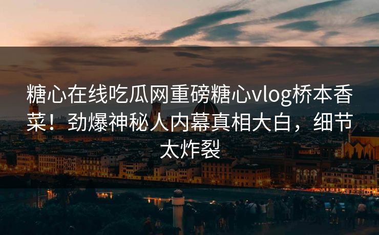 糖心在线吃瓜网重磅糖心vlog桥本香菜！劲爆神秘人内幕真相大白，细节太炸裂