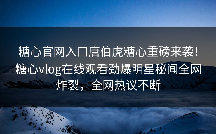 糖心官网入口唐伯虎糖心重磅来袭！糖心vlog在线观看劲爆明星秘闻全网炸裂，全网热议不断