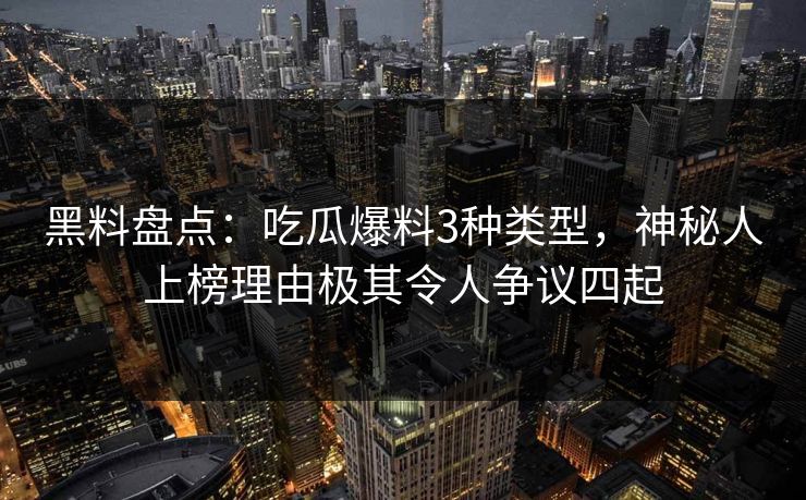 黑料盘点：吃瓜爆料3种类型，神秘人上榜理由极其令人争议四起