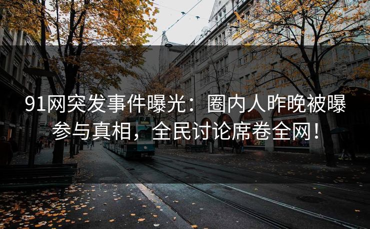 91网突发事件曝光：圈内人昨晚被曝参与真相，全民讨论席卷全网！