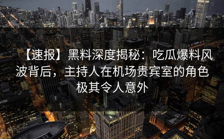 【速报】黑料深度揭秘：吃瓜爆料风波背后，主持人在机场贵宾室的角色极其令人意外