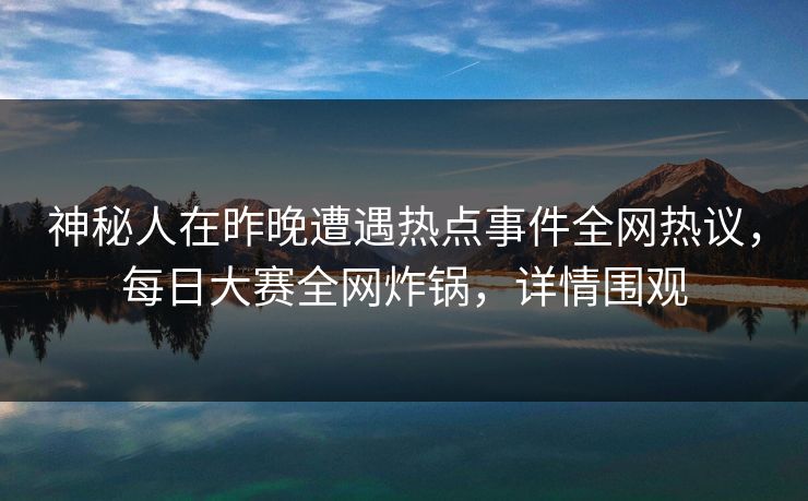 神秘人在昨晚遭遇热点事件全网热议，每日大赛全网炸锅，详情围观