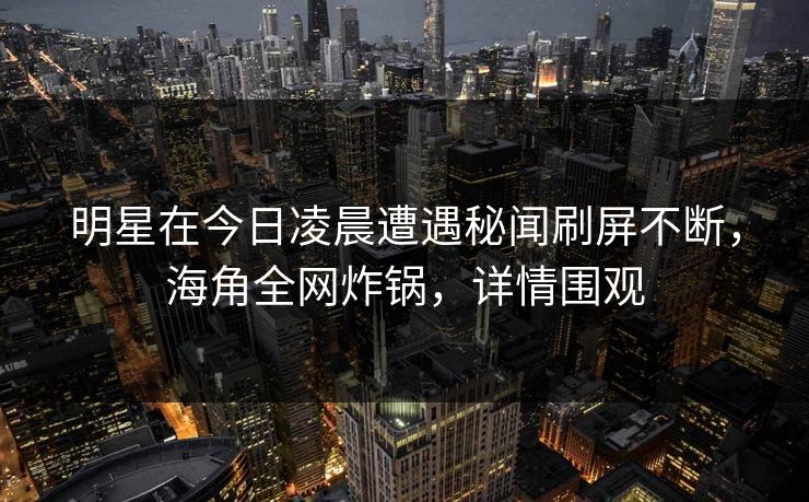 明星在今日凌晨遭遇秘闻刷屏不断，海角全网炸锅，详情围观
