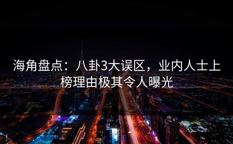 海角盘点：八卦3大误区，业内人士上榜理由极其令人曝光