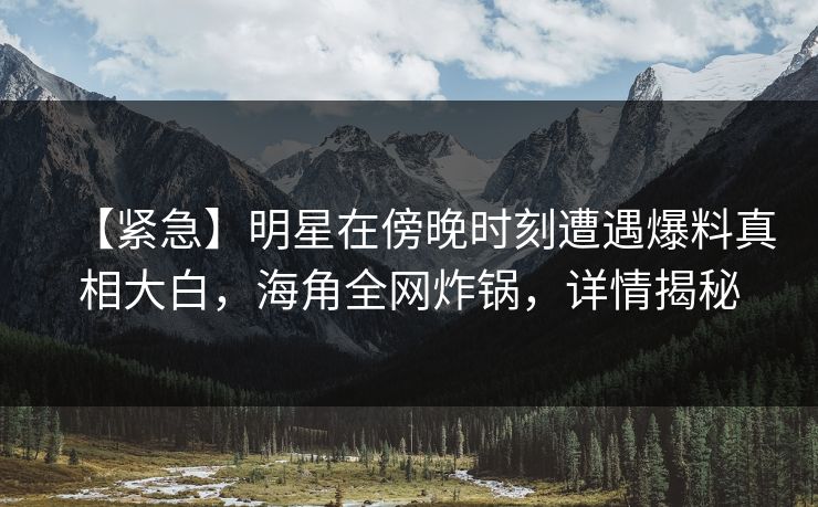 【紧急】明星在傍晚时刻遭遇爆料真相大白，海角全网炸锅，详情揭秘