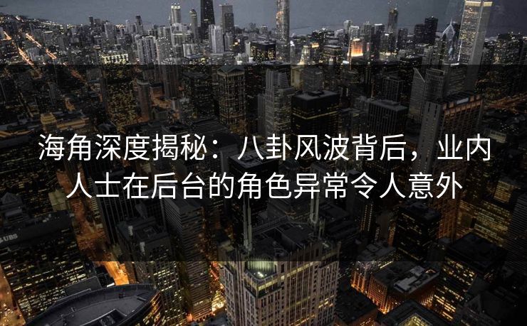 海角深度揭秘：八卦风波背后，业内人士在后台的角色异常令人意外