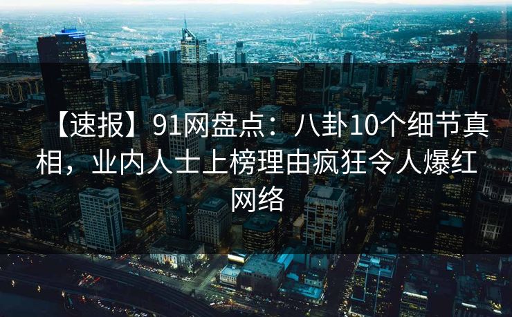 【速报】91网盘点：八卦10个细节真相，业内人士上榜理由疯狂令人爆红网络