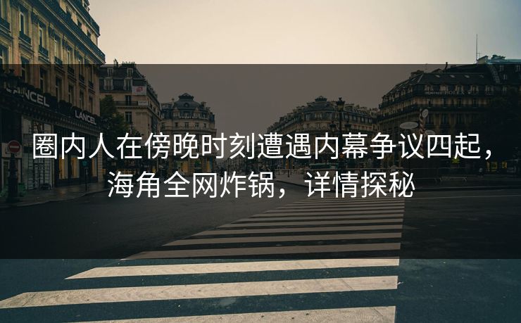 圈内人在傍晚时刻遭遇内幕争议四起，海角全网炸锅，详情探秘
