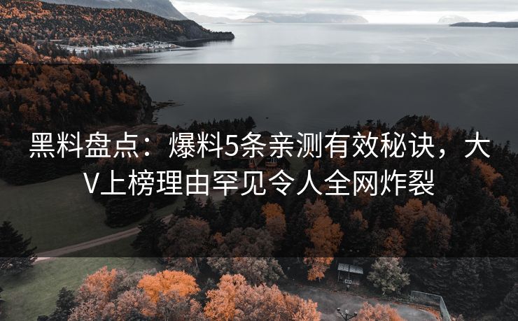 黑料盘点：爆料5条亲测有效秘诀，大V上榜理由罕见令人全网炸裂