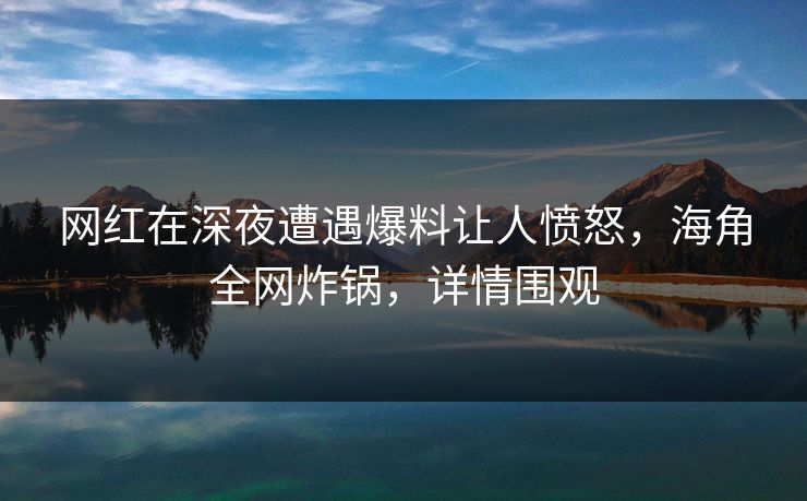 网红在深夜遭遇爆料让人愤怒，海角全网炸锅，详情围观